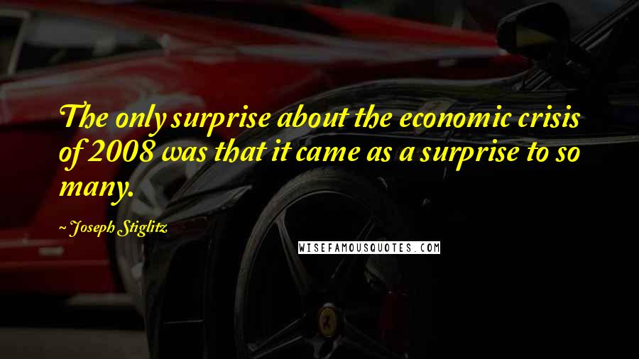 Joseph Stiglitz Quotes: The only surprise about the economic crisis of 2008 was that it came as a surprise to so many.