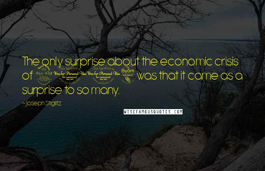 Joseph Stiglitz Quotes: The only surprise about the economic crisis of 2008 was that it came as a surprise to so many.