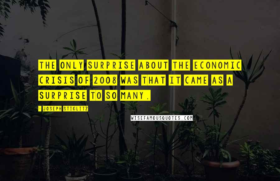 Joseph Stiglitz Quotes: The only surprise about the economic crisis of 2008 was that it came as a surprise to so many.