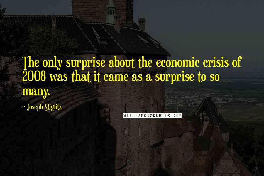 Joseph Stiglitz Quotes: The only surprise about the economic crisis of 2008 was that it came as a surprise to so many.