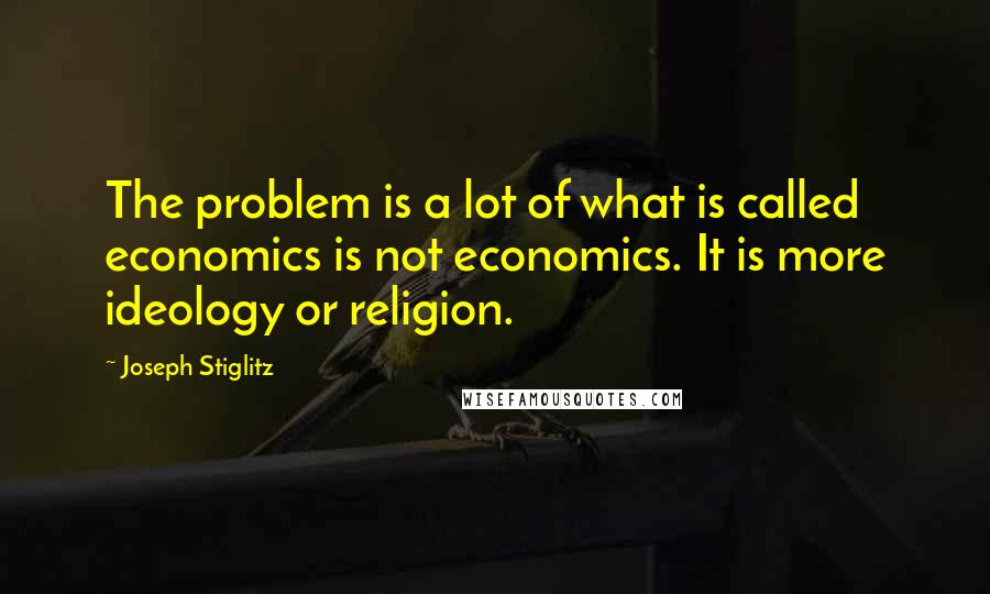 Joseph Stiglitz Quotes: The problem is a lot of what is called economics is not economics. It is more ideology or religion.