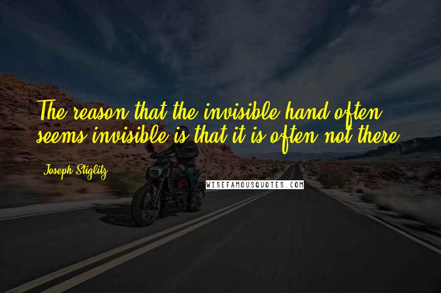 Joseph Stiglitz Quotes: The reason that the invisible hand often seems invisible is that it is often not there.