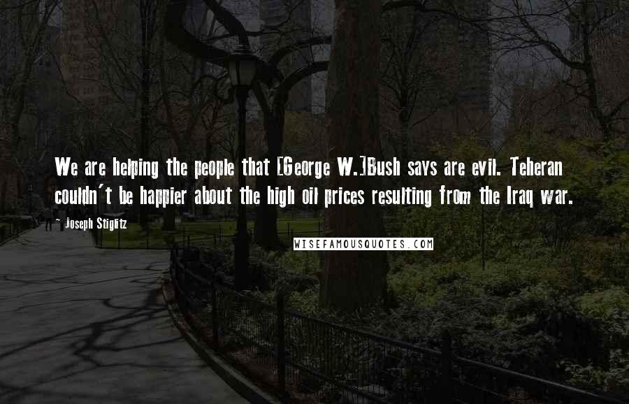 Joseph Stiglitz Quotes: We are helping the people that [George W.]Bush says are evil. Teheran couldn't be happier about the high oil prices resulting from the Iraq war.