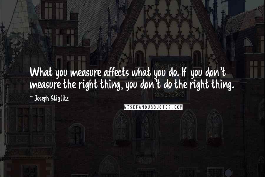 Joseph Stiglitz Quotes: What you measure affects what you do. If you don't measure the right thing, you don't do the right thing.