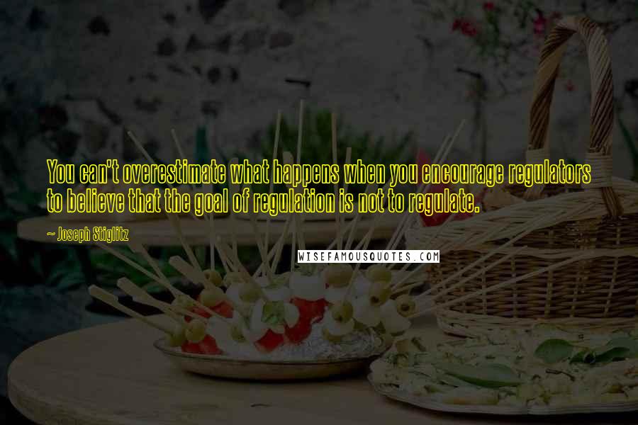 Joseph Stiglitz Quotes: You can't overestimate what happens when you encourage regulators to believe that the goal of regulation is not to regulate.