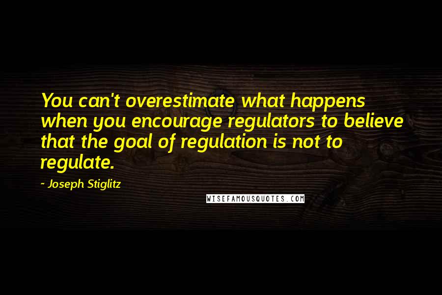 Joseph Stiglitz Quotes: You can't overestimate what happens when you encourage regulators to believe that the goal of regulation is not to regulate.