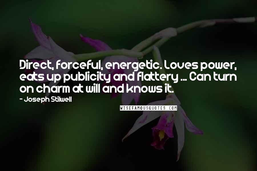 Joseph Stilwell Quotes: Direct, forceful, energetic. Loves power, eats up publicity and flattery ... Can turn on charm at will and knows it.