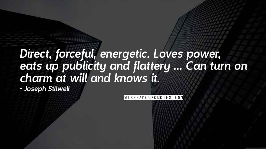 Joseph Stilwell Quotes: Direct, forceful, energetic. Loves power, eats up publicity and flattery ... Can turn on charm at will and knows it.