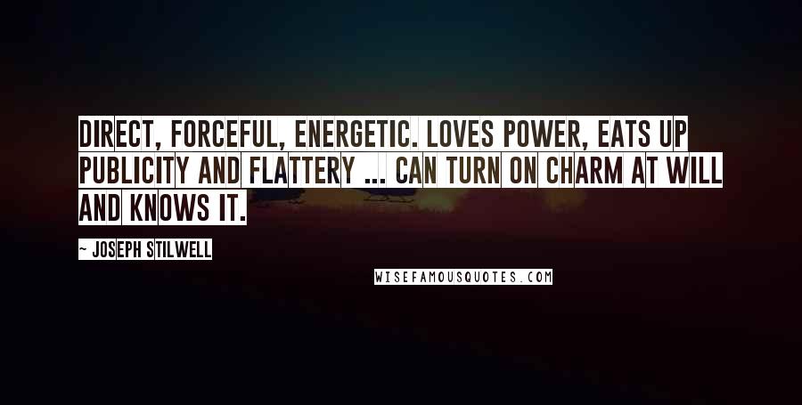 Joseph Stilwell Quotes: Direct, forceful, energetic. Loves power, eats up publicity and flattery ... Can turn on charm at will and knows it.