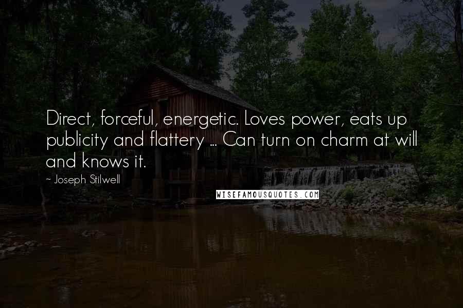 Joseph Stilwell Quotes: Direct, forceful, energetic. Loves power, eats up publicity and flattery ... Can turn on charm at will and knows it.