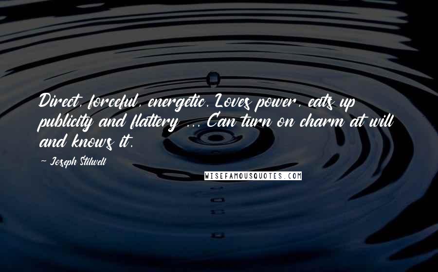 Joseph Stilwell Quotes: Direct, forceful, energetic. Loves power, eats up publicity and flattery ... Can turn on charm at will and knows it.