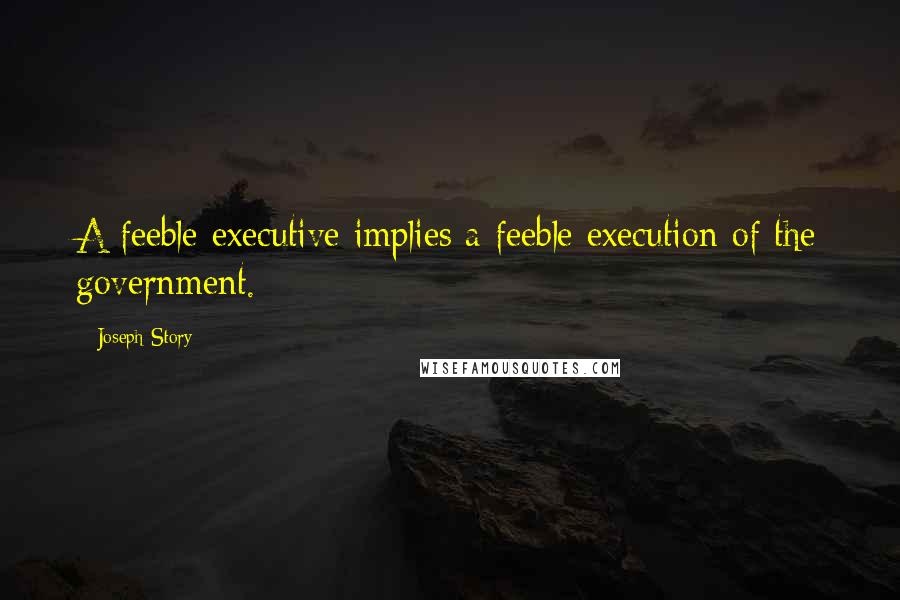 Joseph Story Quotes: A feeble executive implies a feeble execution of the government.