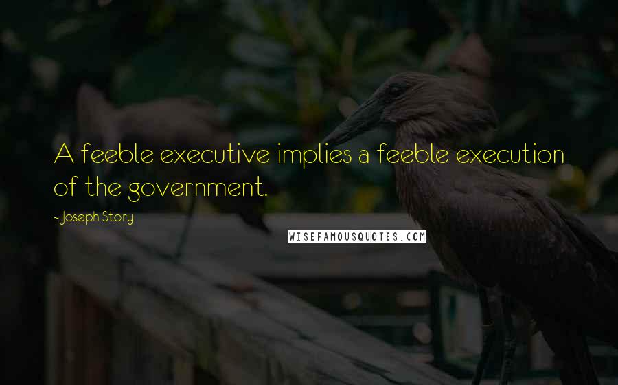Joseph Story Quotes: A feeble executive implies a feeble execution of the government.