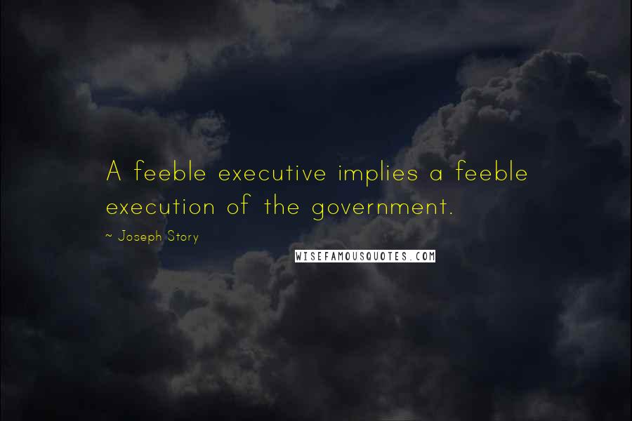 Joseph Story Quotes: A feeble executive implies a feeble execution of the government.