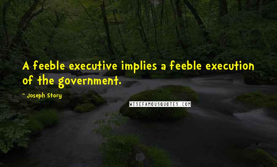 Joseph Story Quotes: A feeble executive implies a feeble execution of the government.