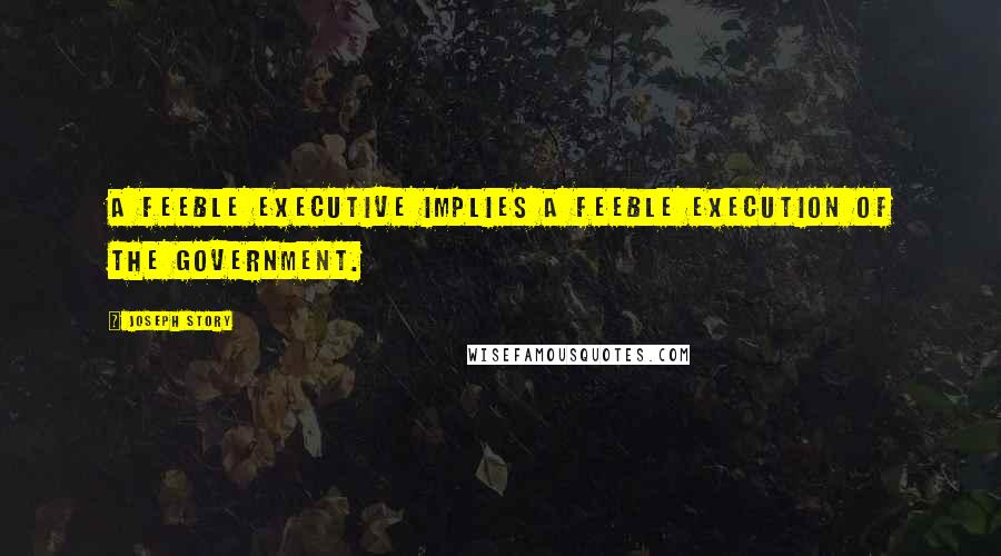 Joseph Story Quotes: A feeble executive implies a feeble execution of the government.