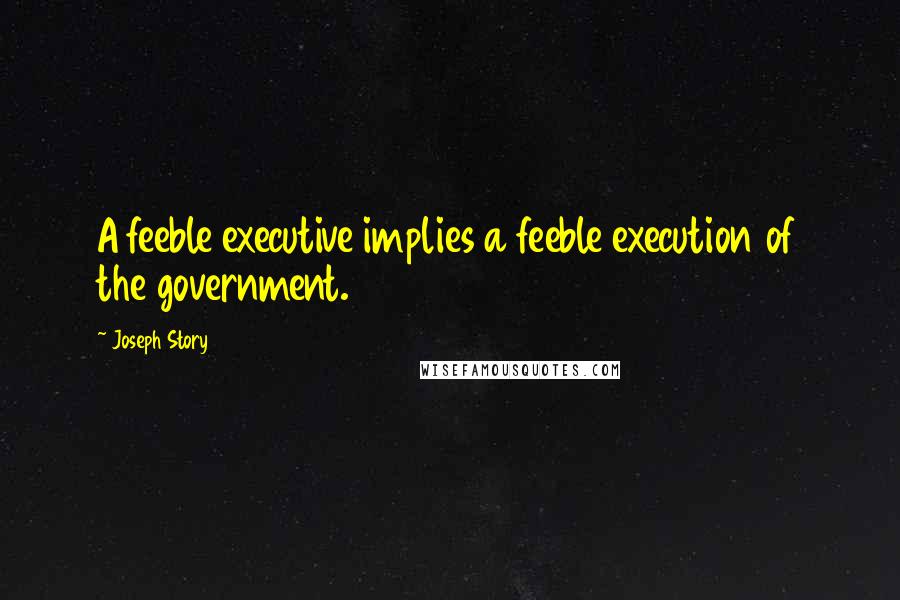 Joseph Story Quotes: A feeble executive implies a feeble execution of the government.