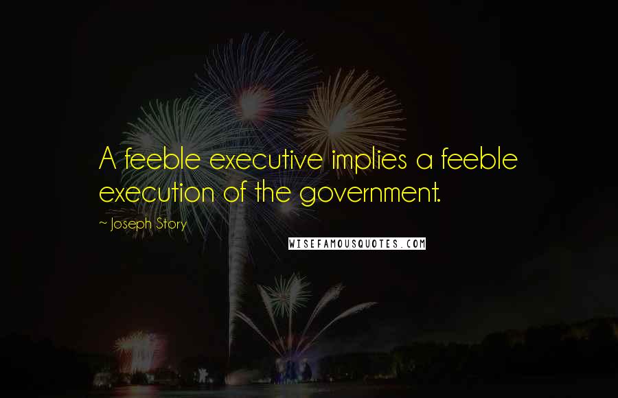 Joseph Story Quotes: A feeble executive implies a feeble execution of the government.