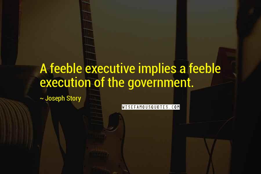 Joseph Story Quotes: A feeble executive implies a feeble execution of the government.