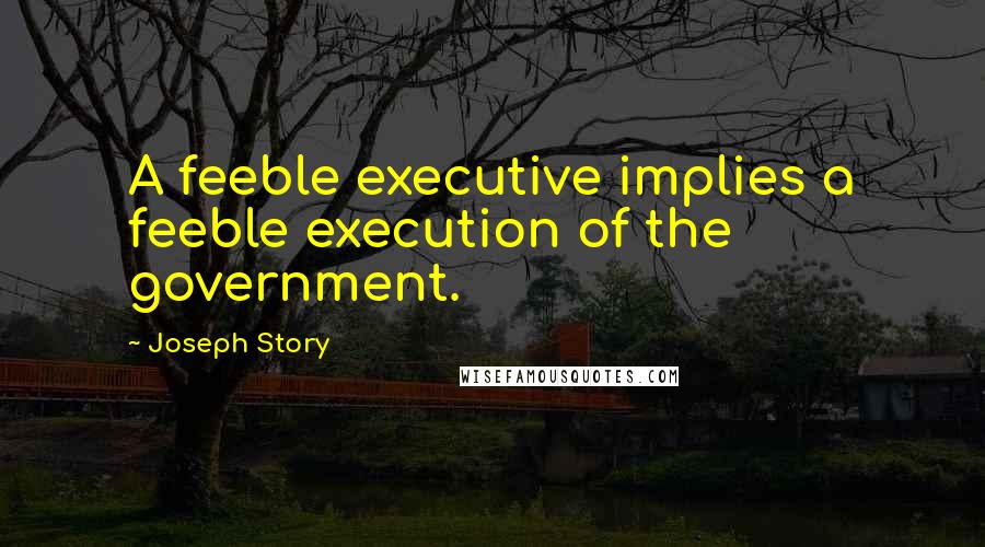 Joseph Story Quotes: A feeble executive implies a feeble execution of the government.