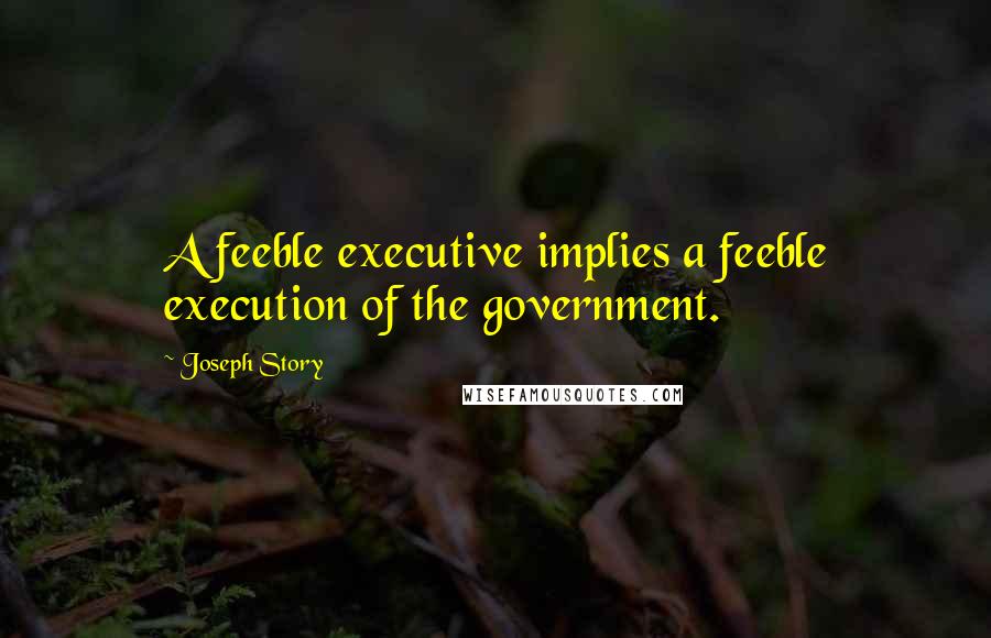 Joseph Story Quotes: A feeble executive implies a feeble execution of the government.