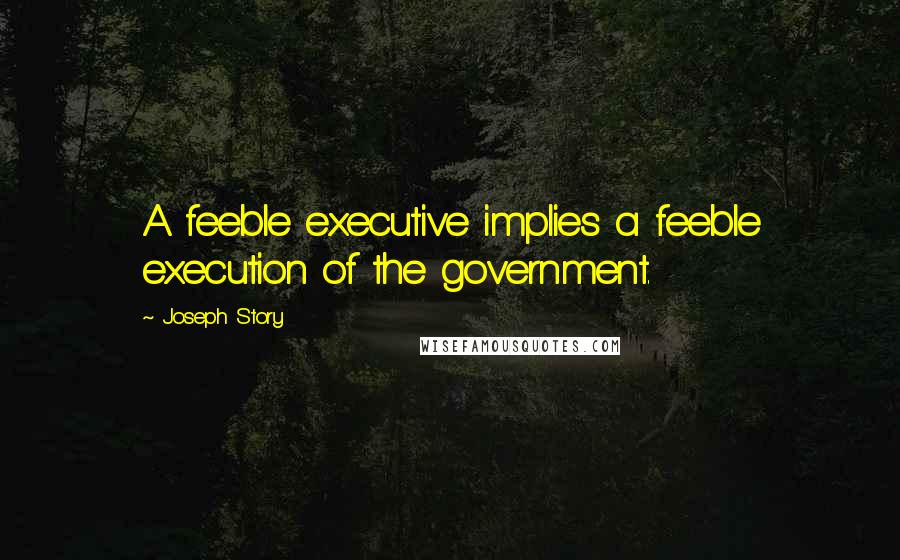 Joseph Story Quotes: A feeble executive implies a feeble execution of the government.