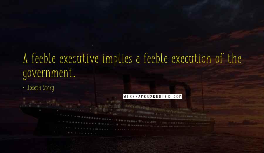 Joseph Story Quotes: A feeble executive implies a feeble execution of the government.