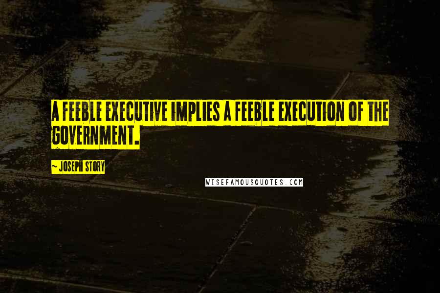 Joseph Story Quotes: A feeble executive implies a feeble execution of the government.