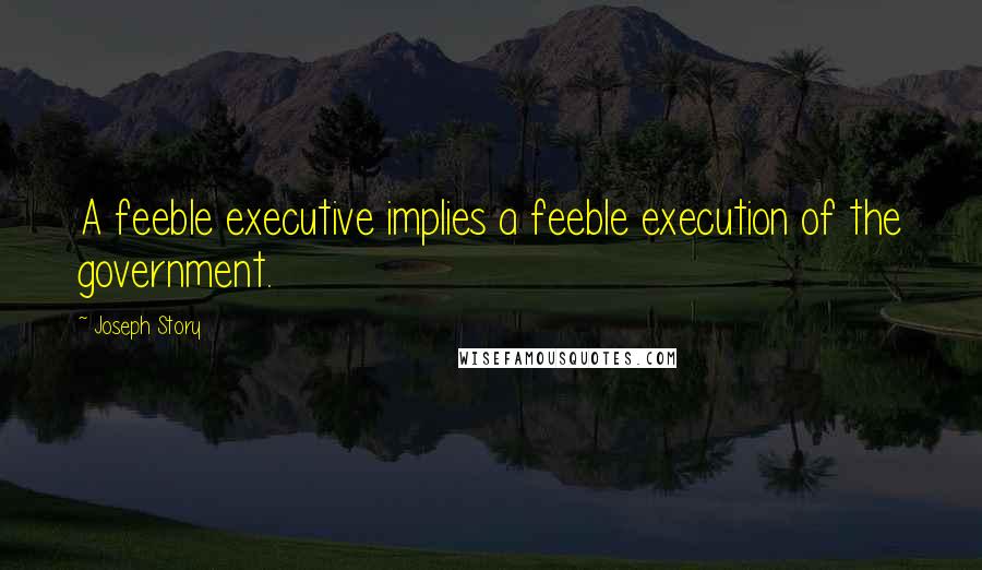 Joseph Story Quotes: A feeble executive implies a feeble execution of the government.