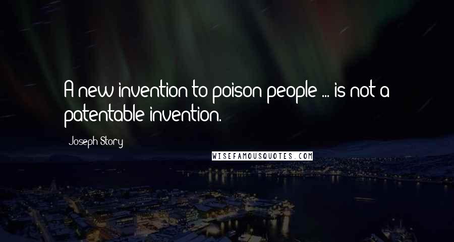 Joseph Story Quotes: A new invention to poison people ... is not a patentable invention.