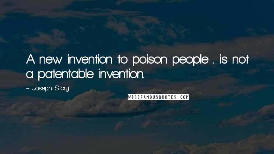 Joseph Story Quotes: A new invention to poison people ... is not a patentable invention.