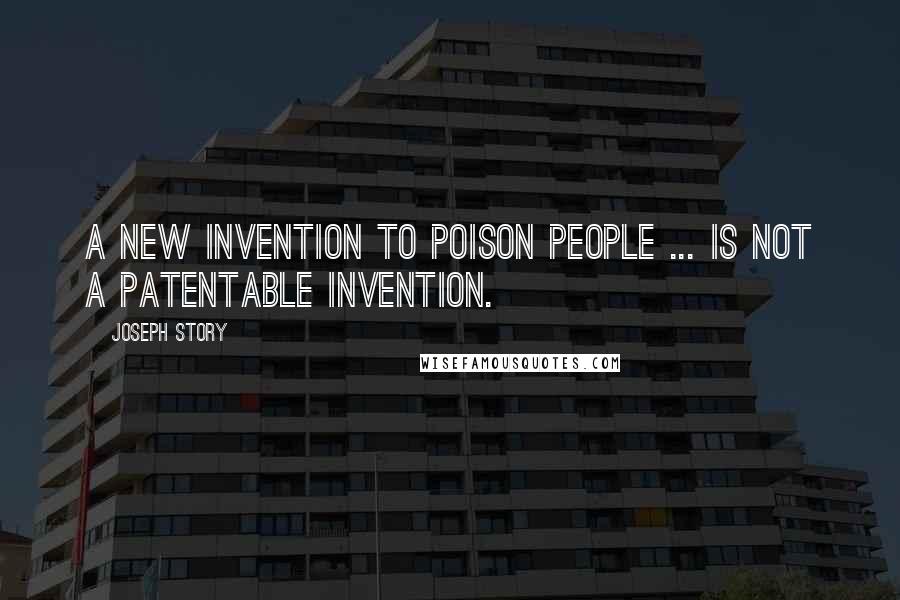 Joseph Story Quotes: A new invention to poison people ... is not a patentable invention.