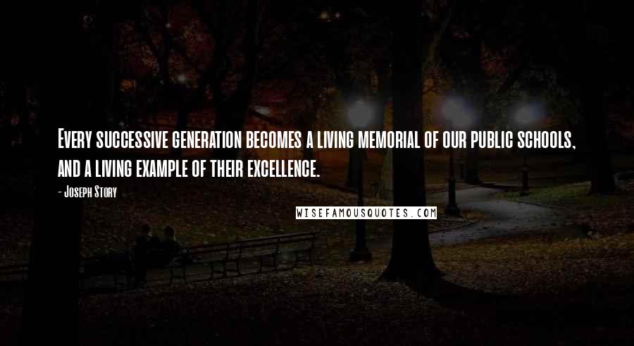 Joseph Story Quotes: Every successive generation becomes a living memorial of our public schools, and a living example of their excellence.
