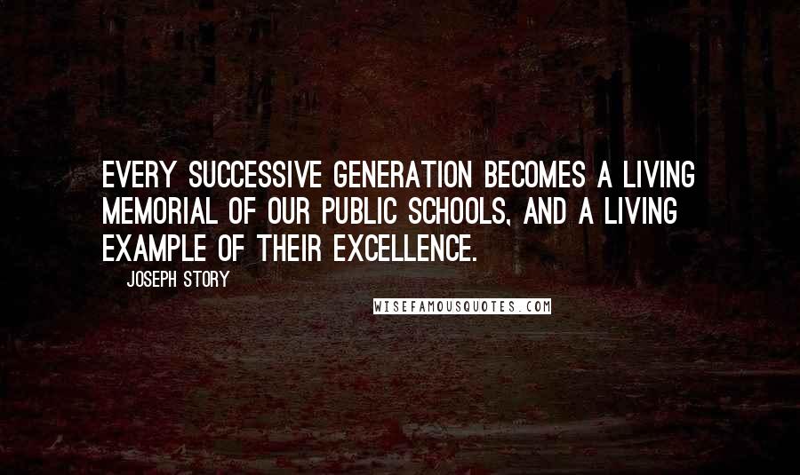 Joseph Story Quotes: Every successive generation becomes a living memorial of our public schools, and a living example of their excellence.