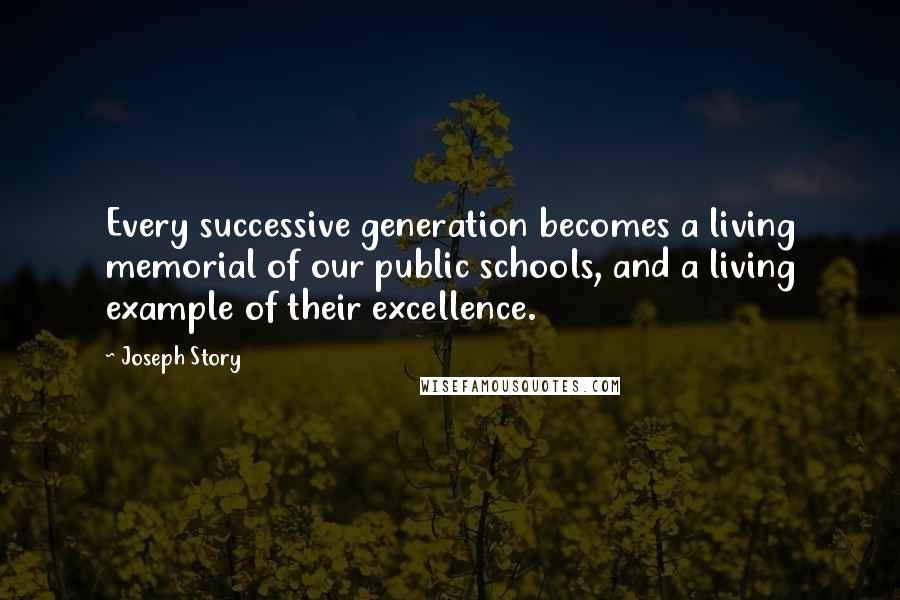 Joseph Story Quotes: Every successive generation becomes a living memorial of our public schools, and a living example of their excellence.