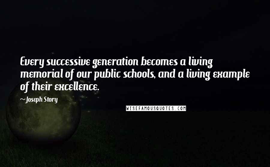 Joseph Story Quotes: Every successive generation becomes a living memorial of our public schools, and a living example of their excellence.