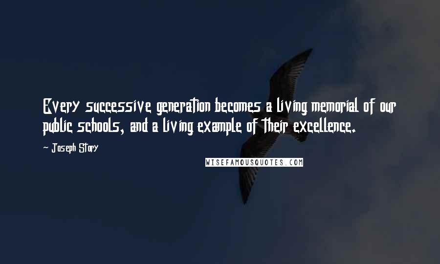 Joseph Story Quotes: Every successive generation becomes a living memorial of our public schools, and a living example of their excellence.