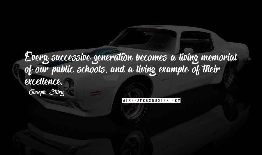 Joseph Story Quotes: Every successive generation becomes a living memorial of our public schools, and a living example of their excellence.