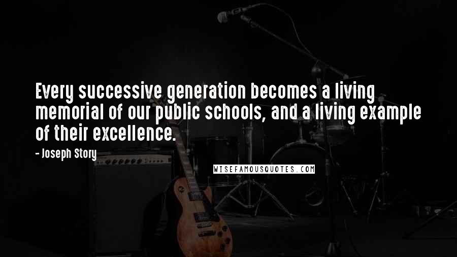 Joseph Story Quotes: Every successive generation becomes a living memorial of our public schools, and a living example of their excellence.