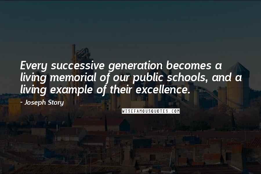 Joseph Story Quotes: Every successive generation becomes a living memorial of our public schools, and a living example of their excellence.