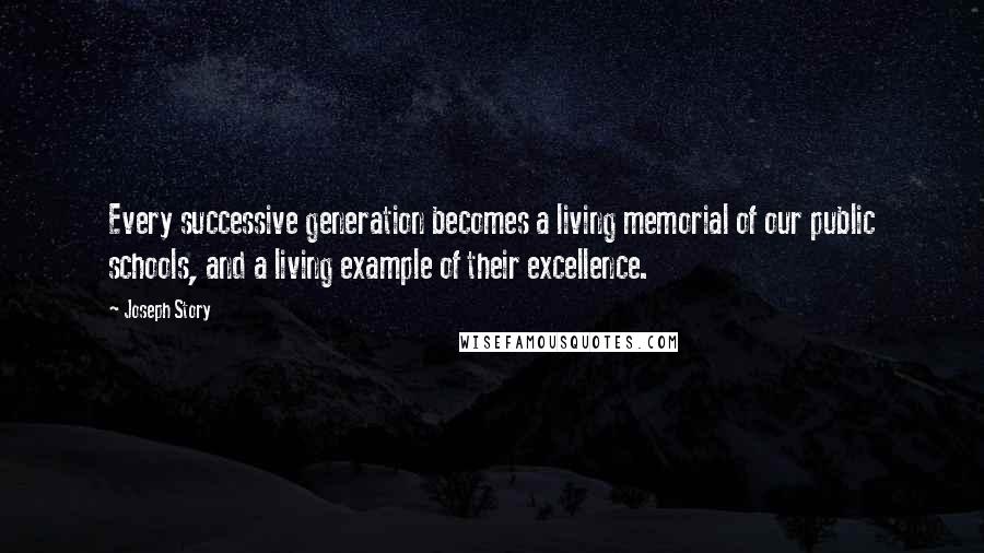 Joseph Story Quotes: Every successive generation becomes a living memorial of our public schools, and a living example of their excellence.