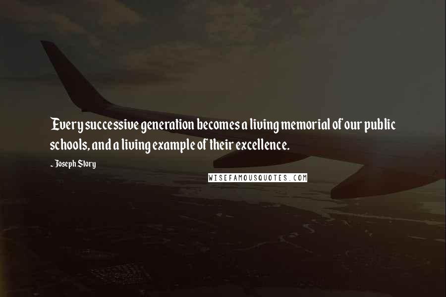 Joseph Story Quotes: Every successive generation becomes a living memorial of our public schools, and a living example of their excellence.