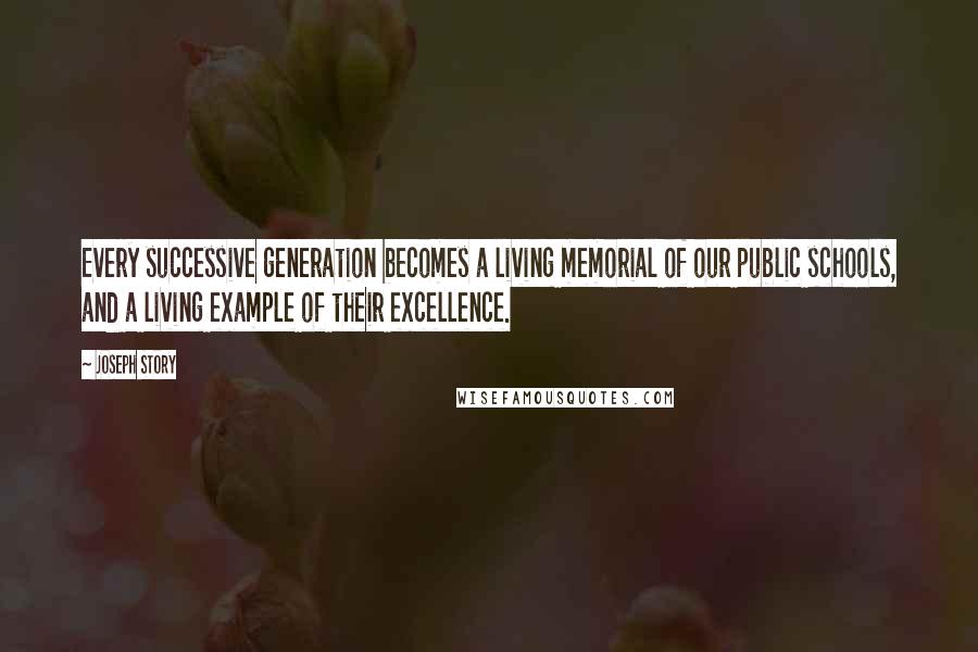 Joseph Story Quotes: Every successive generation becomes a living memorial of our public schools, and a living example of their excellence.