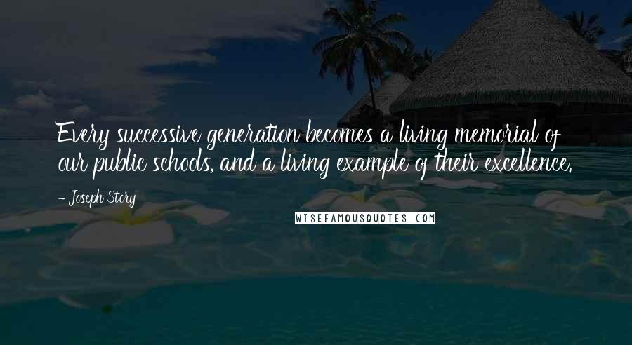 Joseph Story Quotes: Every successive generation becomes a living memorial of our public schools, and a living example of their excellence.