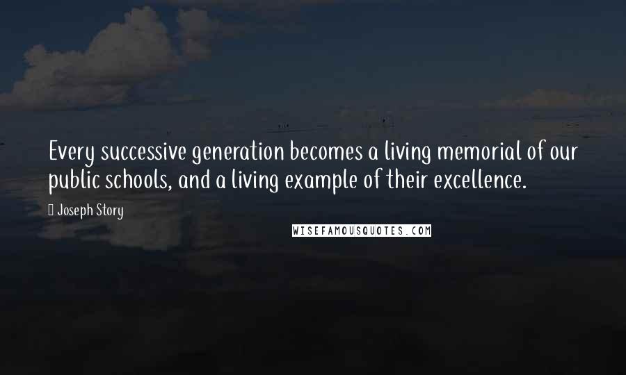 Joseph Story Quotes: Every successive generation becomes a living memorial of our public schools, and a living example of their excellence.