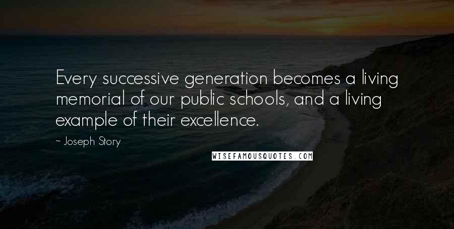 Joseph Story Quotes: Every successive generation becomes a living memorial of our public schools, and a living example of their excellence.
