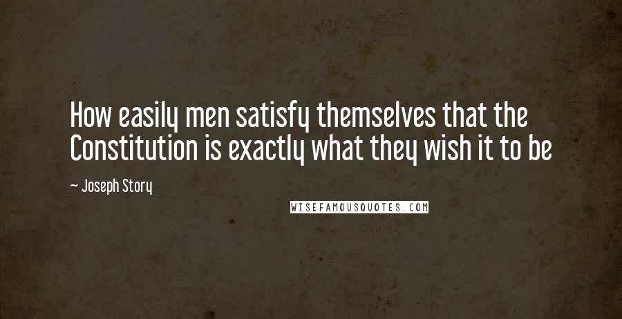 Joseph Story Quotes: How easily men satisfy themselves that the Constitution is exactly what they wish it to be