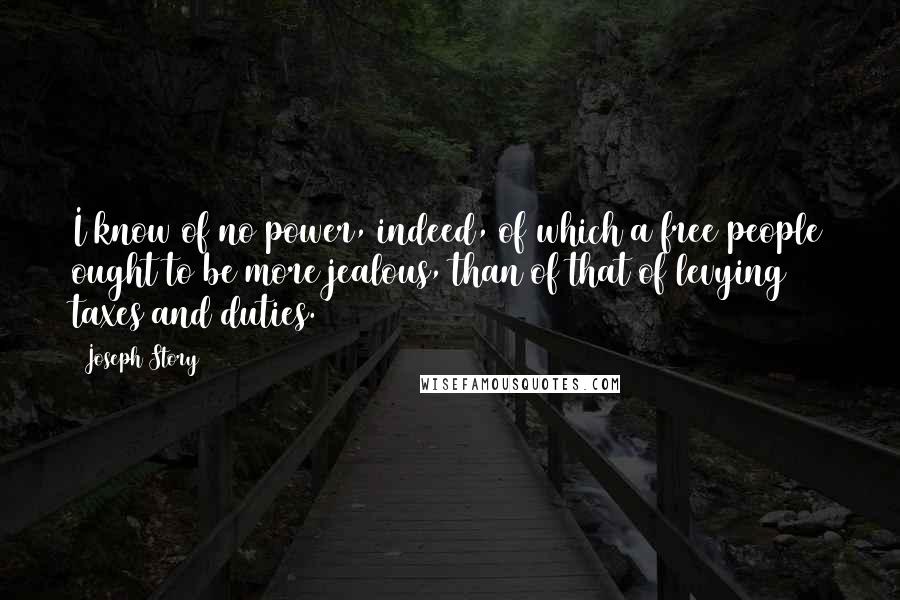 Joseph Story Quotes: I know of no power, indeed, of which a free people ought to be more jealous, than of that of levying taxes and duties.
