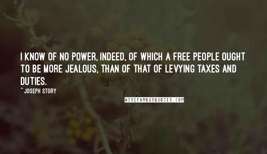 Joseph Story Quotes: I know of no power, indeed, of which a free people ought to be more jealous, than of that of levying taxes and duties.
