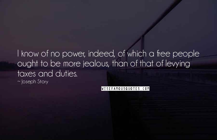 Joseph Story Quotes: I know of no power, indeed, of which a free people ought to be more jealous, than of that of levying taxes and duties.